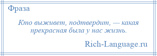 
    Кто выживет, подтвердит, — какая прекрасная была у нас жизнь.