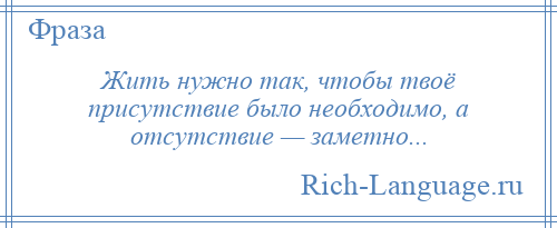 
    Жить нужно так, чтобы твоё присутствие было необходимо, а отсутствие — заметно...