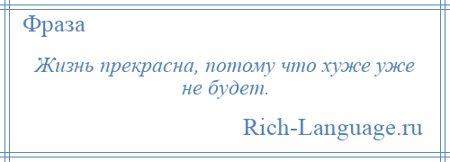 
    Жизнь прекрасна, потому что хуже уже не будет.