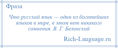 
    Что русский язык — один из богатейших языков в мире, в этом нет никакого сомнения. В. Г. Белинский