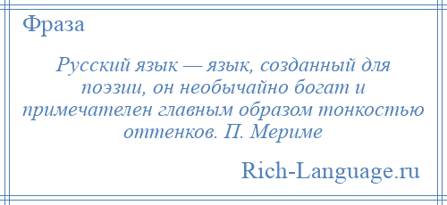 
    Русский язык — язык, созданный для поэзии, он необычайно богат и примечателен главным образом тонкостью оттенков. П. Мериме