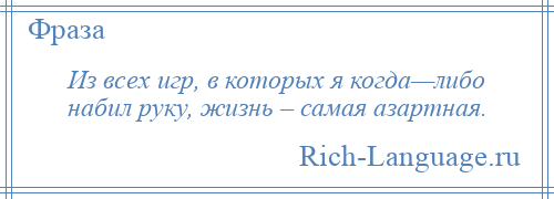 
    Из всех игр, в которых я когда—либо набил руку, жизнь – самая азартная.