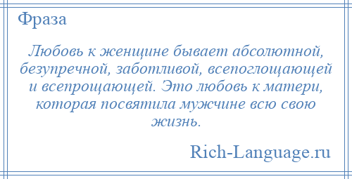 
    Любовь к женщине бывает абсолютной, безупречной, заботливой, всепоглощающей и всепрощающей. Это любовь к матери, которая посвятила мужчине всю свою жизнь.