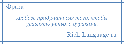 
    Любовь придумана для того, чтобы уравнять умных с дураками.