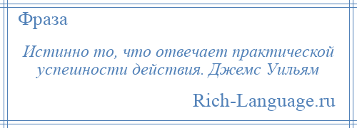 
    Истинно то, что отвечает практической успешности действия. Джемс Уильям