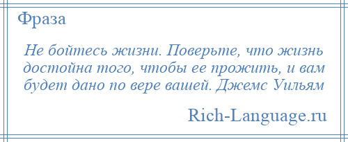 
    Не бойтесь жизни. Поверьте, что жизнь достойна того, чтобы ее прожить, и вам будет дано по вере вашей. Джемс Уильям