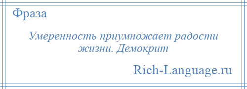 
    Умеренность приумножает радости жизни. Демокрит