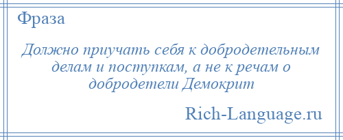 
    Должно приучать себя к добродетельным делам и поступкам, а не к речам о добродетели Демокрит
