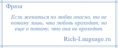 
    Если жениться по любви опасно, то не потому лишь, что любовь проходит, но еще и потому, что она не проходит.