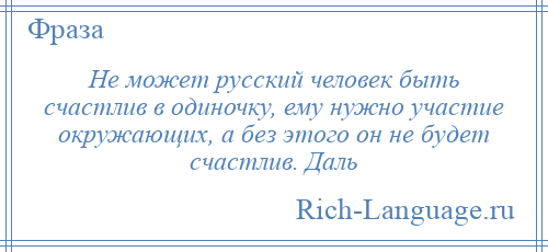 
    Не может русский человек быть счастлив в одиночку, ему нужно участие окружающих, а без этого он не будет счастлив. Даль