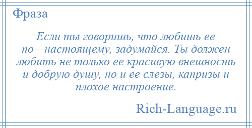 
    Если ты говоришь, что любишь ее по—настоящему, задумайся. Ты должен любить не только ее красивую внешность и добрую душу, но и ее слезы, капризы и плохое настроение.