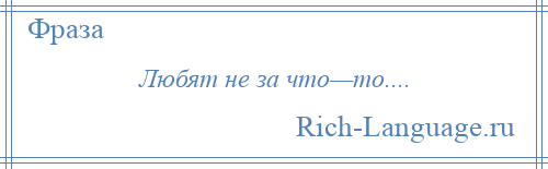 
    Любят не за что—то....