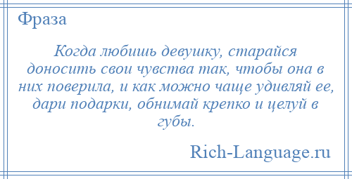 
    Когда любишь девушку, старайся доносить свои чувства так, чтобы она в них поверила, и как можно чаще удивляй ее, дари подарки, обнимай крепко и целуй в губы.