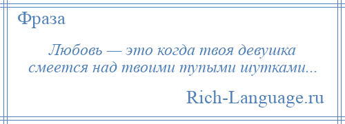 
    Любовь — это когда твоя девушка смеется над твоими тупыми шутками...