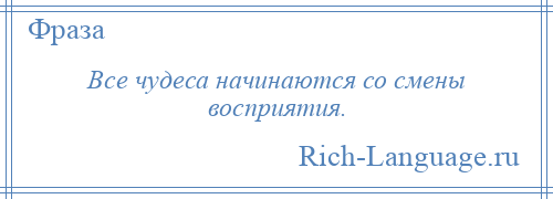 
    Все чудеса начинаются со смены восприятия.