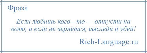 
    Если любишь кого—то — отпусти на волю, и если не вернётся, выследи и убей!