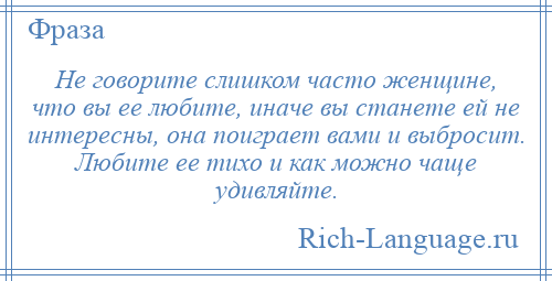 
    Не говорите слишком часто женщине, что вы ее любите, иначе вы станете ей не интересны, она поиграет вами и выбросит. Любите ее тихо и как можно чаще удивляйте.