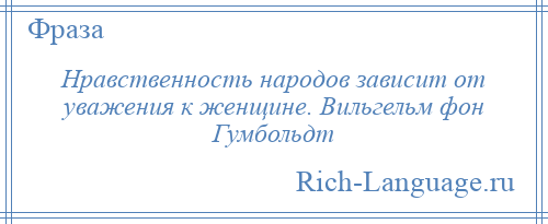 
    Нравственность народов зависит от уважения к женщине. Вильгельм фон Гумбольдт