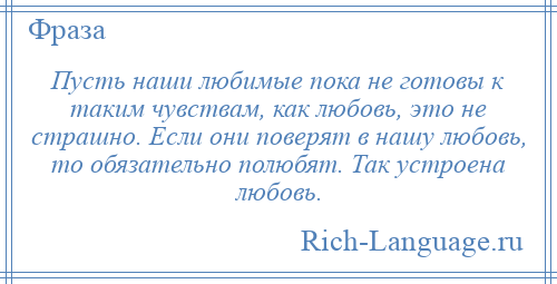 
    Пусть наши любимые пока не готовы к таким чувствам, как любовь, это не страшно. Если они поверят в нашу любовь, то обязательно полюбят. Так устроена любовь.