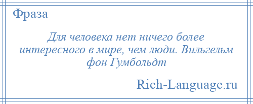 
    Для человека нет ничего более интересного в мире, чем люди. Вильгельм фон Гумбольдт