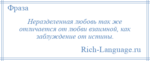 
    Неразделенная любовь так же отличается от любви взаимной, как заблуждение от истины.