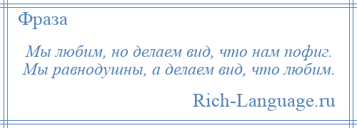 
    Мы любим, но делаем вид, что нам пофиг. Мы равнодушны, а делаем вид, что любим.