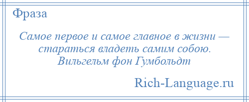 
    Самое первое и самое главное в жизни — стараться владеть самим собою. Вильгельм фон Гумбольдт