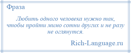 
    Любить одного человека нужно так, чтобы пройти мимо сотни других и не разу не оглянутся.
