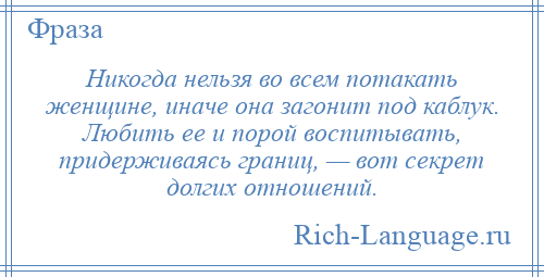 
    Никогда нельзя во всем потакать женщине, иначе она загонит под каблук. Любить ее и порой воспитывать, придерживаясь границ, — вот секрет долгих отношений.