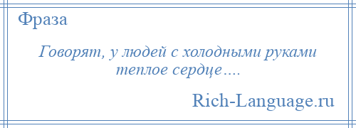 
    Говорят, у людей с холодными руками теплое сердце….