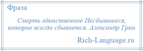 
    Смерть единственное Несбывшееся, которое всегда сбывается. Александр Грин