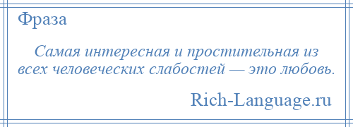 
    Самая интересная и простительная из всех человеческих слабостей — это любовь.