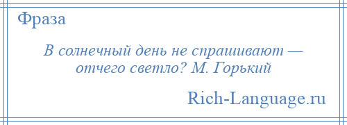 
    В солнечный день не спрашивают — отчего светло? М. Горький