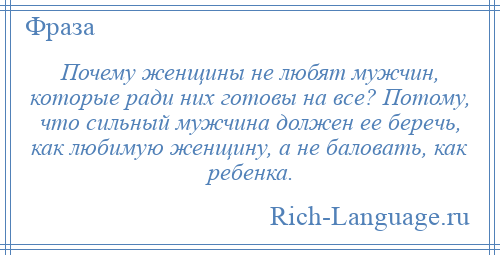 
    Почему женщины не любят мужчин, которые ради них готовы на все? Потому, что сильный мужчина должен ее беречь, как любимую женщину, а не баловать, как ребенка.