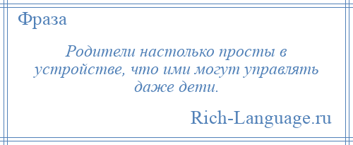 
    Родители настолько просты в устройстве, что ими могут управлять даже дети.