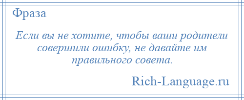 
    Если вы не хотите, чтобы ваши родители совершили ошибку, не давайте им правильного совета.