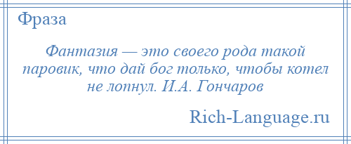 
    Фантазия — это своего рода такой паровик, что дай бог только, чтобы котел не лопнул. И.А. Гончаров