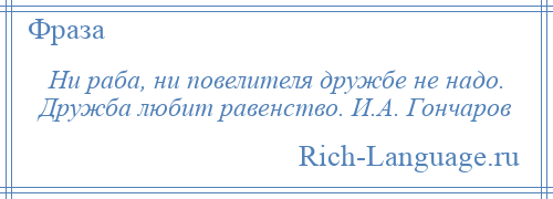 
    Ни раба, ни повелителя дружбе не надо. Дружба любит равенство. И.А. Гончаров