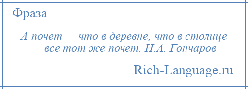 
    А почет — что в деревне, что в столице — все тот же почет. И.А. Гончаров