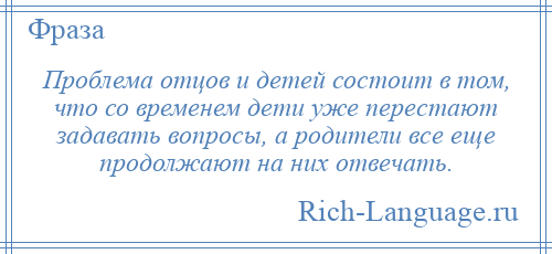 
    Проблема отцов и детей состоит в том, что со временем дети уже перестают задавать вопросы, а родители все еще продолжают на них отвечать.