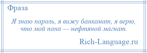 
    Я знаю пароль, я вижу банкомат, я верю, что мой папа — нефтяной магнат.