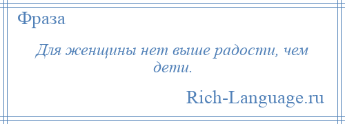 
    Для женщины нет выше радости, чем дети.