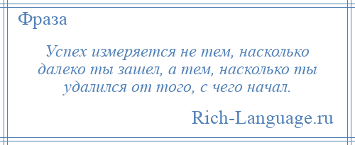 
    Успех измеряется не тем, насколько далеко ты зашел, а тем, насколько ты удалился от того, с чего начал.