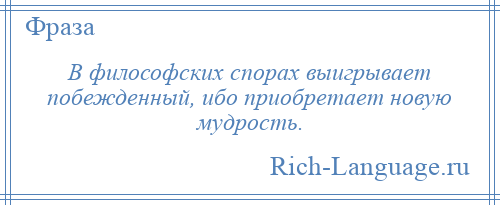 
    В философских спорах выигрывает побежденный, ибо приобретает новую мудрость.