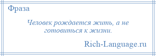 
    Человек рождается жить, а не готовиться к жизни.