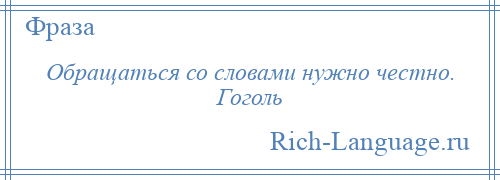 
    Обращаться со словами нужно честно. Гоголь