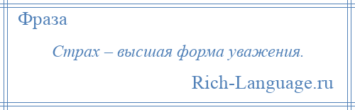 
    Страх – высшая форма уважения.