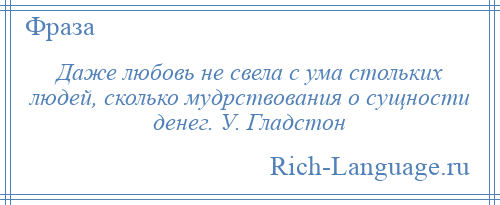 
    Даже любовь не свела с ума стольких людей, сколько мудрствования о сущности денег. У. Гладстон