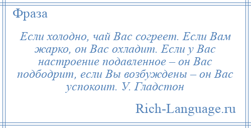 
    Если холодно, чай Вас согреет. Если Вам жарко, он Вас охладит. Если у Вас настроение подавленное – он Вас подбодрит, если Вы возбуждены – он Вас успокоит. У. Гладстон