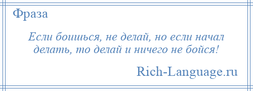 
    Если боишься, не делай, но если начал делать, то делай и ничего не бойся!